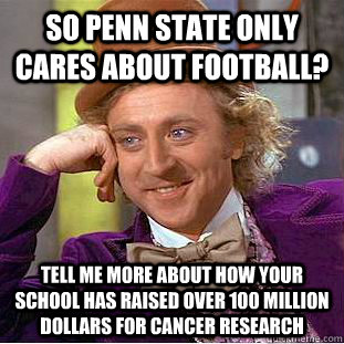 So Penn state only cares about football? tell me more about how your school has raised over 100 million dollars for cancer research - So Penn state only cares about football? tell me more about how your school has raised over 100 million dollars for cancer research  Condescending Wonka