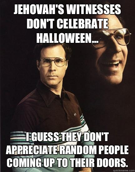 Jehovah's Witnesses don't celebrate Halloween... I guess they don't appreciate random people coming up to their doors.  Will Ferrel