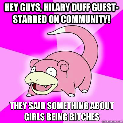 Hey guys, Hilary Duff guest-starred on Community! They said something about girls being bitches  Slowpoke