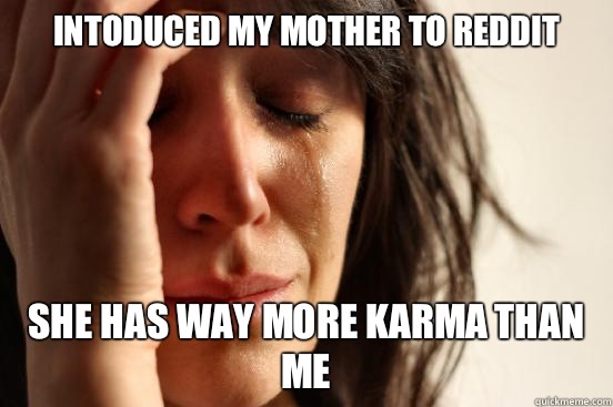 Intoduced my mother to reddit She has way more karma than me  First World Problems