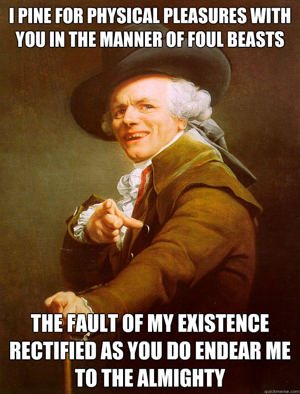 I pine for physical pleasures with you in the manner of foul beasts  the fault of my existence rectified as you do endear me to the almighty  Joseph Ducreux