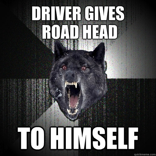 Driver gives to himself road head - Driver gives to himself road head  Insanity Wolf