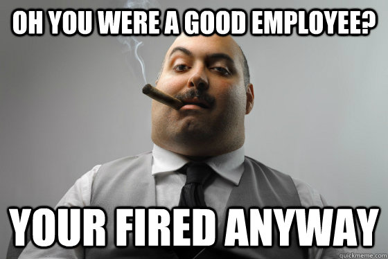 oh you were a good employee? YOUR FIRED ANYWAY - oh you were a good employee? YOUR FIRED ANYWAY  Asshole Boss