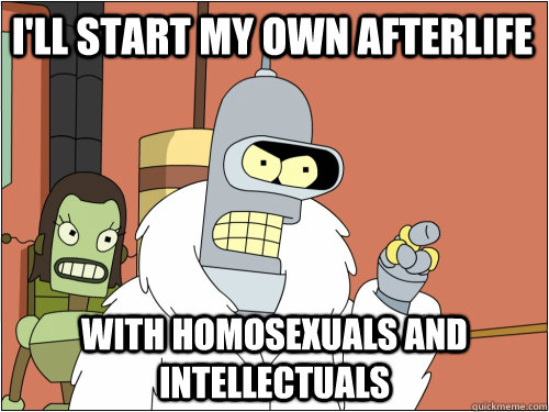 I'll start my own afterlife with homosexuals and intellectuals  - I'll start my own afterlife with homosexuals and intellectuals   Blackjack Bender