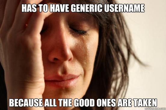 Has to have generic username Because all the good ones are taken  First World Problems