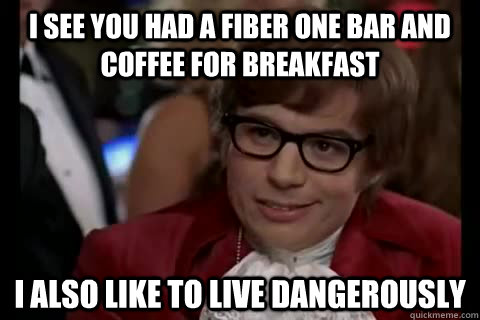 I see you had a fiber one bar and coffee for breakfast I also like to live dangerously - I see you had a fiber one bar and coffee for breakfast I also like to live dangerously  Misc