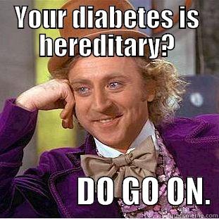 YOUR DIABETES IS HEREDITARY?              DO GO ON. Condescending Wonka