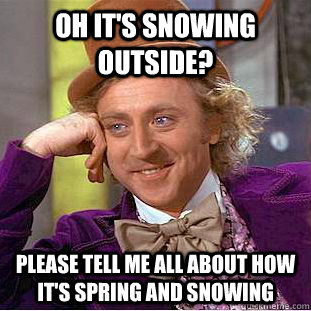 Oh it's snowing outside? Please tell me all about how it's spring and snowing  Creepy Wonka