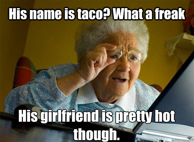 His name is taco? What a freak  His girlfriend is pretty hot though.    Grandma finds the Internet