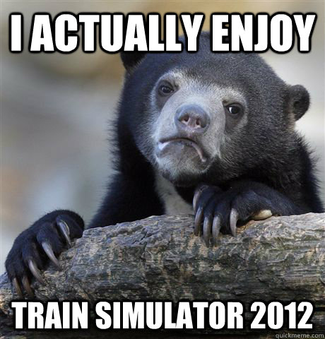 i actually enjoy Train Simulator 2012  Confession Bear