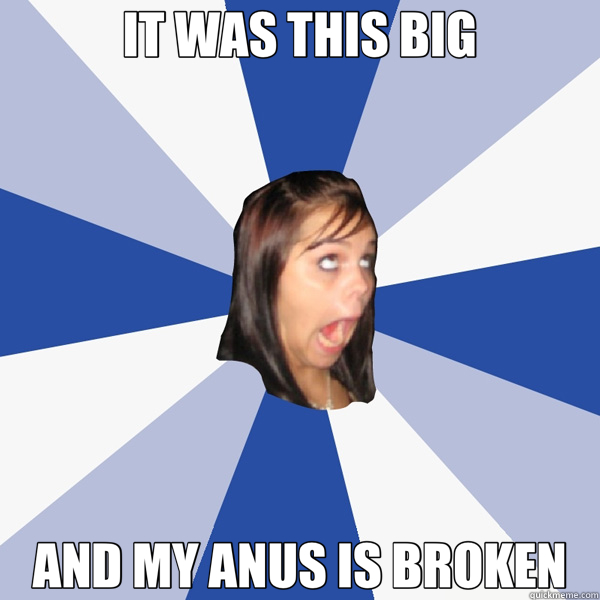 IT WAS THIS BIG AND MY ANUS IS BROKEN  Annoying Facebook Girl