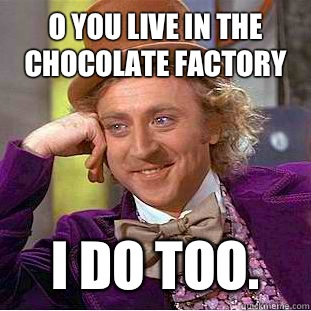 O you live in the chocolate factory I do too.  - O you live in the chocolate factory I do too.   Condescending Wonka