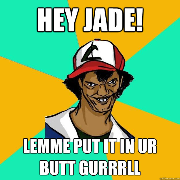 hey jade! lemme put it in ur butt gurrrll  Ash Pedreiro