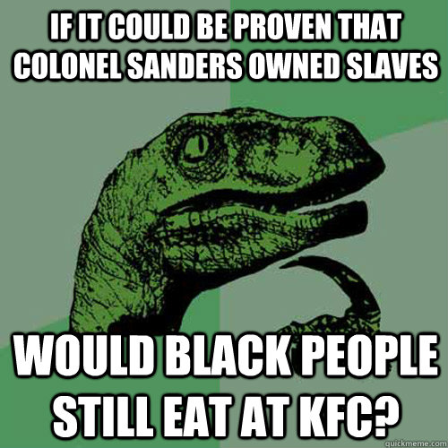 if it could be proven that colonel sanders owned slaves would black people still eat at KFC?  Philosoraptor