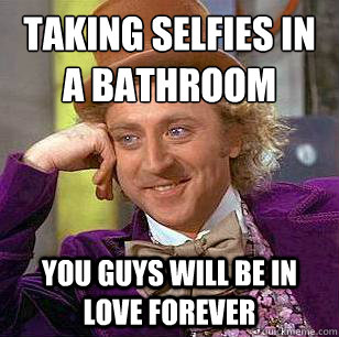 Taking selfies in a bathroom
 you guys will be in love forever - Taking selfies in a bathroom
 you guys will be in love forever  Condescending Wonka