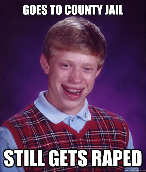 Goes to county jail  Still gets raped  Bad Luck Brian