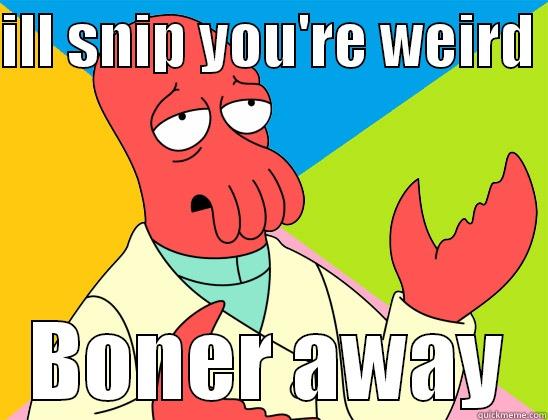 ILL SNIP YOU'RE WEIRD  BONER AWAY Futurama Zoidberg 