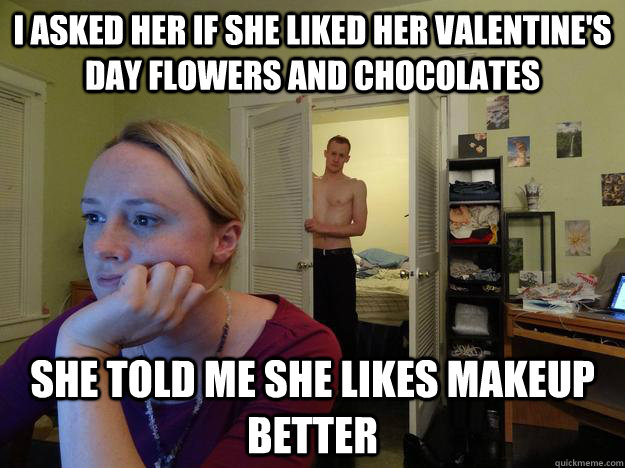 I asked her if she liked her valentine's day flowers and chocolates She told me she likes makeup better  Redditors Husband