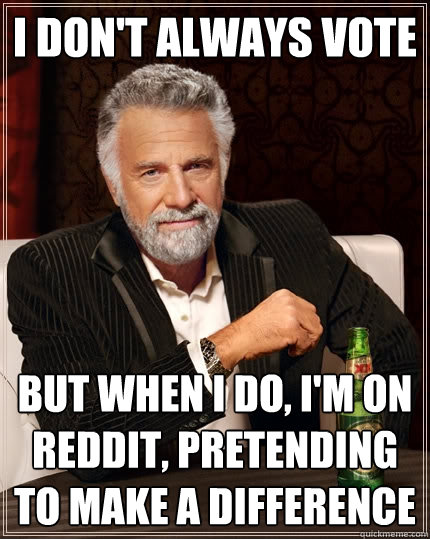 I don't always vote but when i do, i'm on reddit, pretending to make a difference  The Most Interesting Man In The World