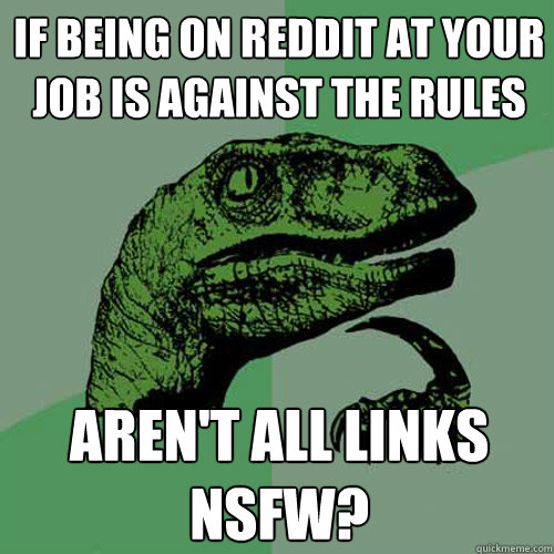 If being on Reddit at your job is against the rules aren't all links nsfw? - If being on Reddit at your job is against the rules aren't all links nsfw?  Philosoraptor
