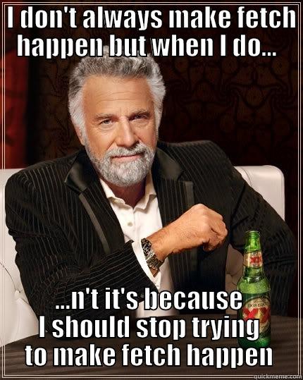  I DON'T ALWAYS MAKE FETCH HAPPEN BUT WHEN I DO...  ...N'T IT'S BECAUSE I SHOULD STOP TRYING TO MAKE FETCH HAPPEN The Most Interesting Man In The World