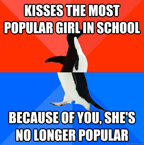 Kisses the most popular girl in school Because of you, she's no longer popular  Socially Awesome Awkward Penguin
