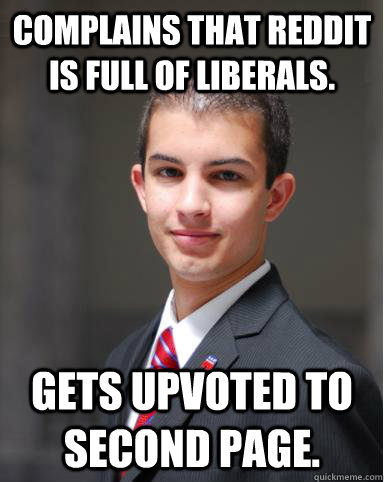 complains that reddit is full of liberals. gets upvoted to second page.  College Conservative