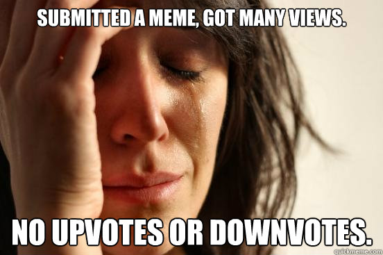 Submitted a meme, got many views. No upvotes or downvotes.  First World Problems