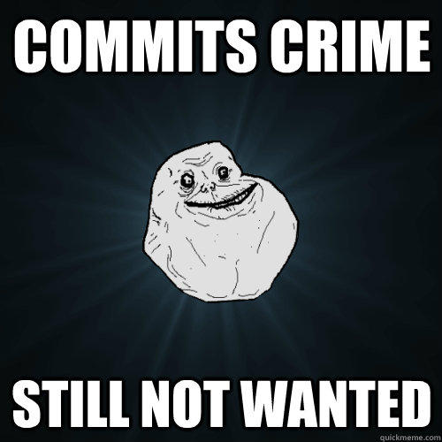 Commits crime still not wanted - Commits crime still not wanted  Forever Alone