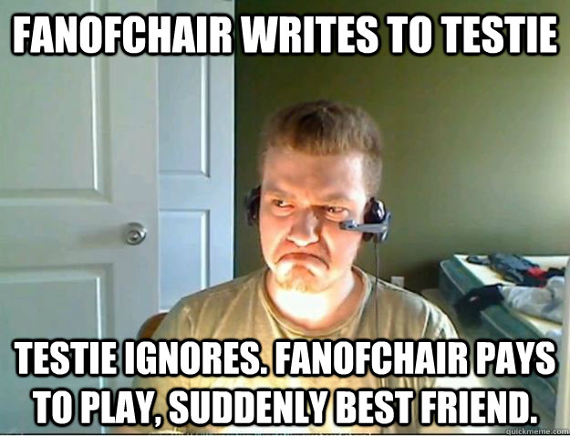 Fanofchair writes to testie TESTIE IGNORES. Fanofchair pays to play, suddenly best friend.  AngryTestie