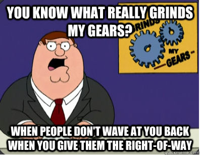 You know what really grinds my gears? When people don't wave at you back when you give them the right-of-way  Family Guy Grinds My Gears