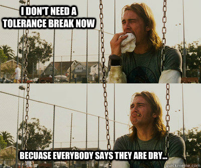 I don't need a tolerance break now becuase everybody says they are dry...  First World Stoner Problems