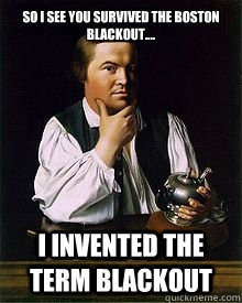 So I see you survived the Boston Blackout.... I invented the term blackout   Paul Revere