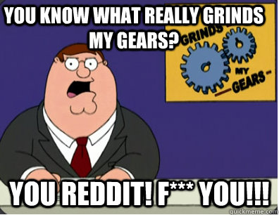 you know what really grinds my gears? You Reddit! F*** you!!!  Family Guy Grinds My Gears