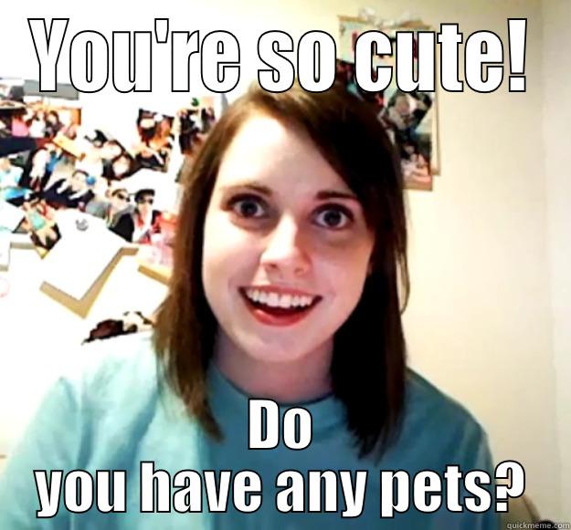 YOU'RE SO CUTE! DO YOU HAVE ANY PETS? Overly Attached Girlfriend
