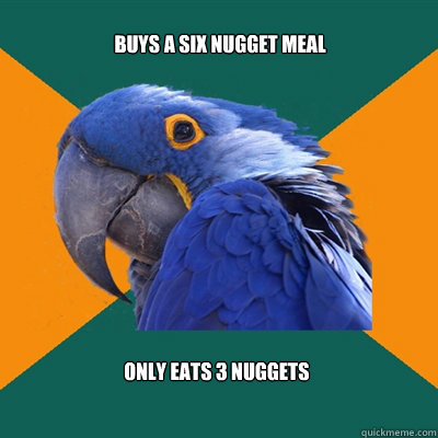 buys a six nugget meal  only eats 3 nuggets   Paranoid Parrot