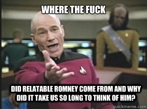 Where the fuck did relatable romney come from and why did it take us so long to think of him?  Annoyed Picard