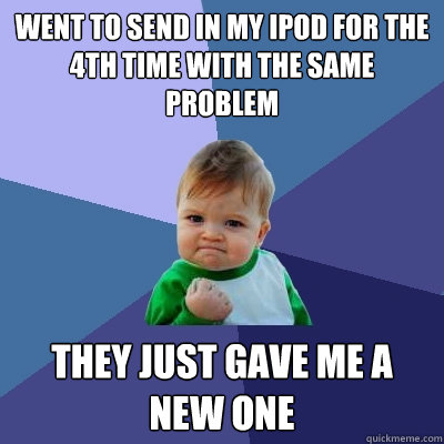 Went to send in my iPod for the 4th time with the same problem They just gave me a new one  Success Kid