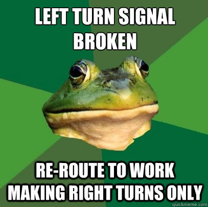 Left turn signal broken re-route to work making right turns only  Foul Bachelor Frog