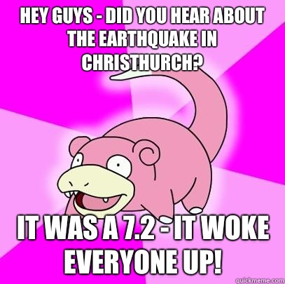 Hey guys - did you hear about the earthquake in Christhurch? It was a 7.2 - it woke everyone up!  Slowpoke