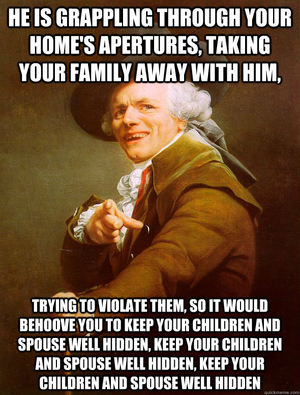 he is grappling through your home's apertures, taking your family away with him, trying to violate them, so it would behoove you to keep your children and spouse well hidden, keep your children and spouse well hidden, keep your children and spouse well hi  Joseph Ducreux