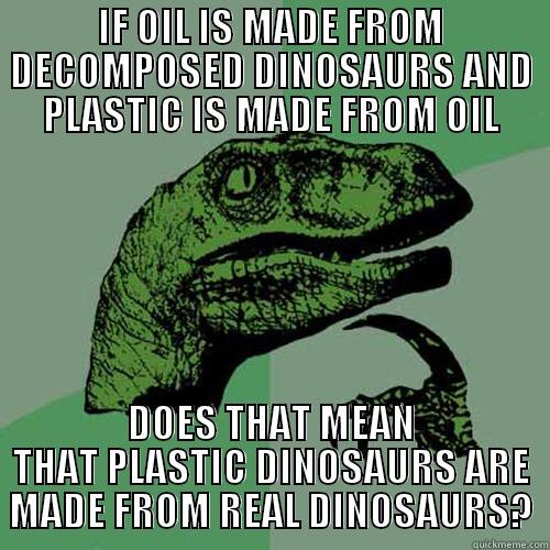 IF OIL IS MADE FROM DECOMPOSED DINOSAURS AND PLASTIC IS MADE FROM OIL DOES THAT MEAN THAT PLASTIC DINOSAURS ARE MADE FROM REAL DINOSAURS? Philosoraptor