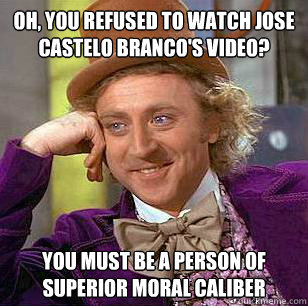 Oh, you refused to watch Jose Castelo Branco's video? You must be a person of superior moral caliber  Condescending Wonka
