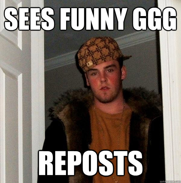 sees funny GGG reposts   Scumbag Steve