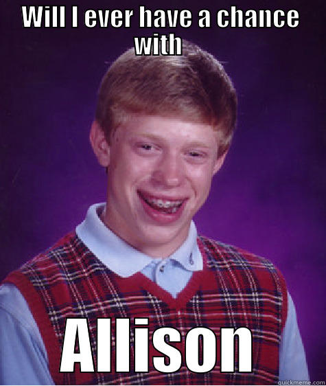 WILL I EVER HAVE A CHANCE WITH  ALLISON Bad Luck Brian