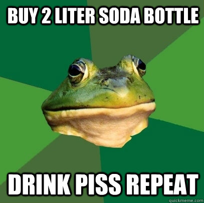 buy 2 liter soda bottle drink piss repeat  Foul Bachelor Frog