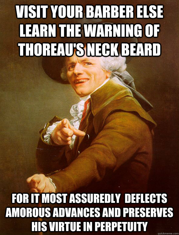 visit your barber else learn the warning of Thoreau's neck beard for it most assuredly  deflects amorous advances and preserves his virtue in perpetuity  Joseph Ducreux