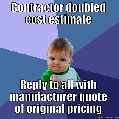 CONTRACTOR DOUBLED COST ESTIMATE REPLY TO ALL WITH MANUFACTURER QUOTE OF ORIGINAL PRICING Success Kid
