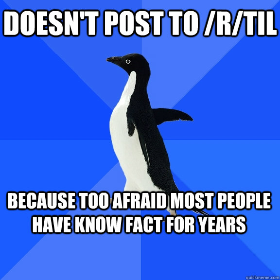 Doesn't post to /r/TIL because too afraid most people have know fact for years    Socially Awkward Penguin