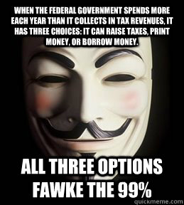 When the federal government spends more each year than it collects in tax revenues, it has three choices: It can raise taxes, print money, or borrow money.  all three options Fawke the 99%  Guy Fawkes